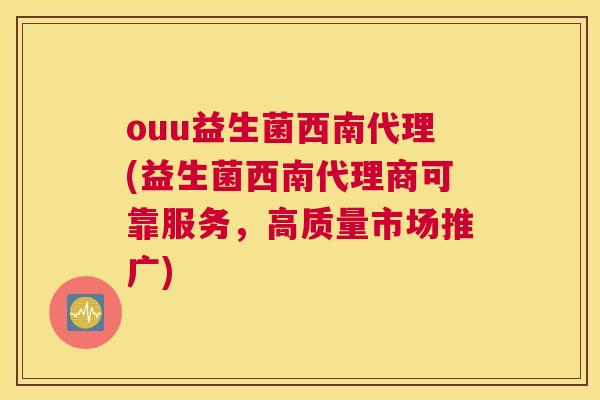 ouu益生菌西南代理(益生菌西南代理商可靠服务，高质量市场推广)