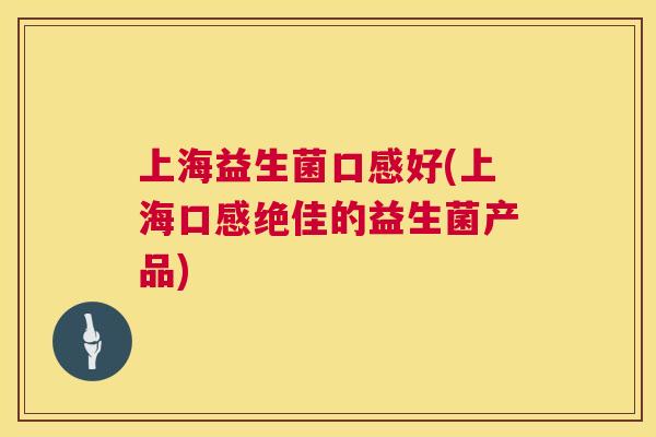 上海益生菌口感好(上海口感绝佳的益生菌产品)