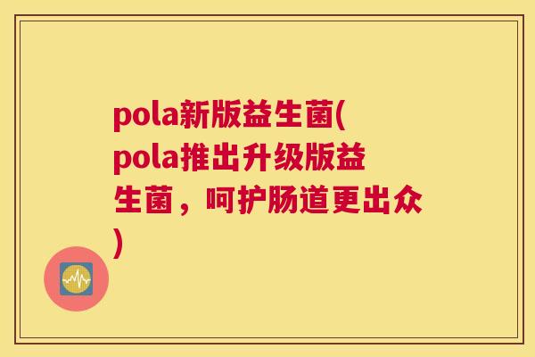 pola新版益生菌(pola推出升级版益生菌，呵护肠道更出众)