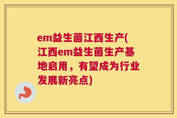 em益生菌江西生产(江西em益生菌生产基地启用，有望成为行业发展新亮点)