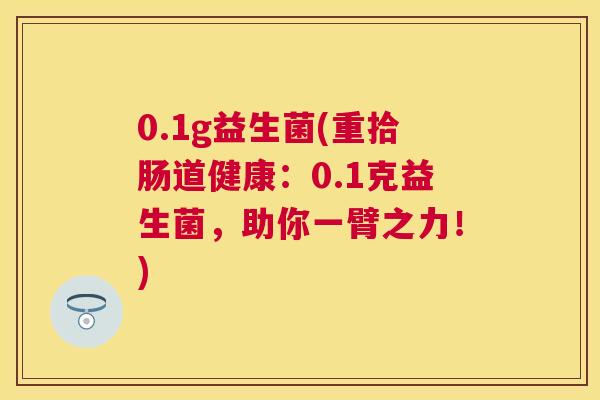 0.1g益生菌(重拾肠道健康：0.1克益生菌，助你一臂之力！)
