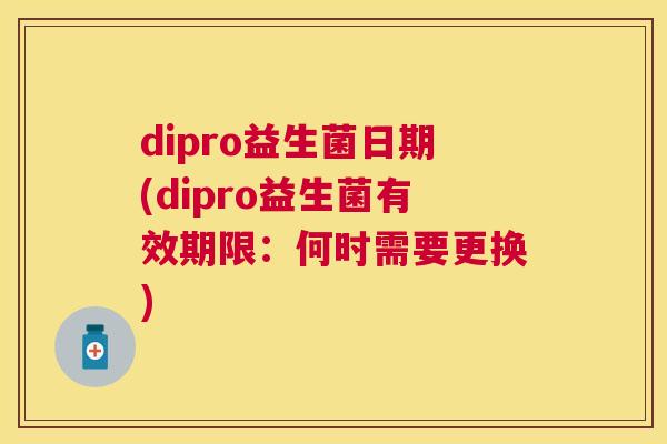 dipro益生菌日期(dipro益生菌有效期限：何时需要更换)