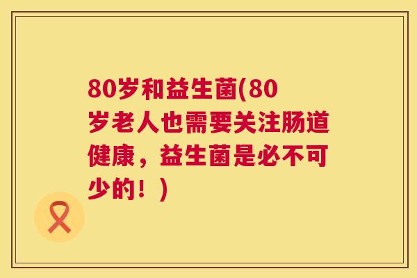 80岁和益生菌(80岁老人也需要关注肠道健康，益生菌是必不可少的！)