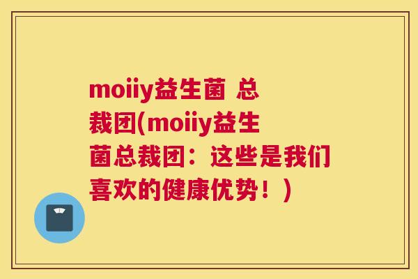 moiiy益生菌 总裁团(moiiy益生菌总裁团：这些是我们喜欢的健康优势！)