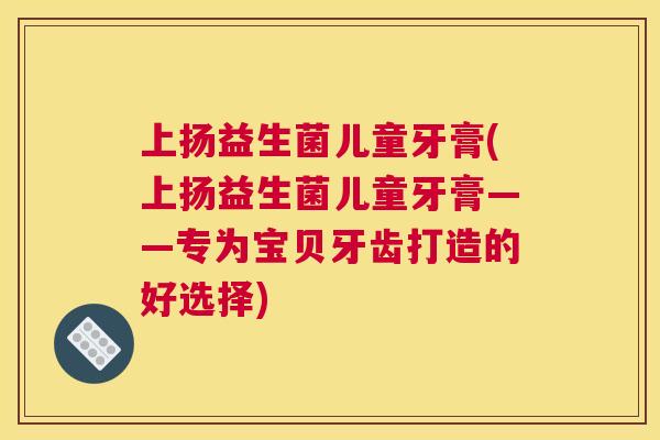 上扬益生菌儿童牙膏(上扬益生菌儿童牙膏——专为宝贝牙齿打造的好选择)