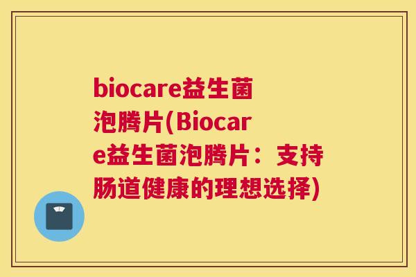 biocare益生菌泡腾片(Biocare益生菌泡腾片：支持肠道健康的理想选择)