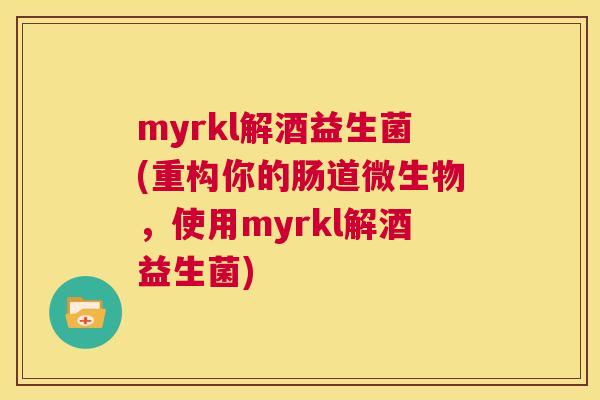 myrkl解酒益生菌(重构你的肠道微生物，使用myrkl解酒益生菌)