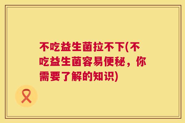 不吃益生菌拉不下(不吃益生菌容易便秘，你需要了解的知识)