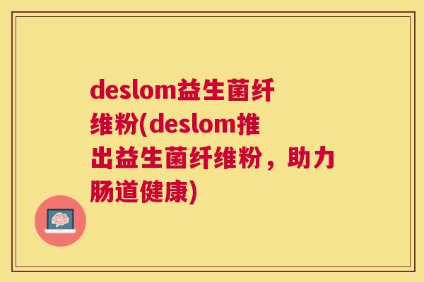 deslom益生菌纤维粉(deslom推出益生菌纤维粉，助力肠道健康)