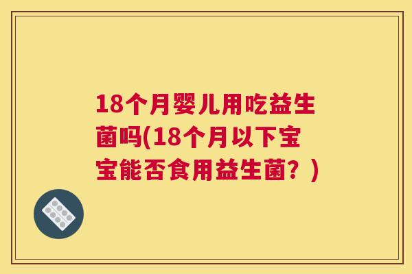 18个月婴儿用吃益生菌吗(18个月以下宝宝能否食用益生菌？)