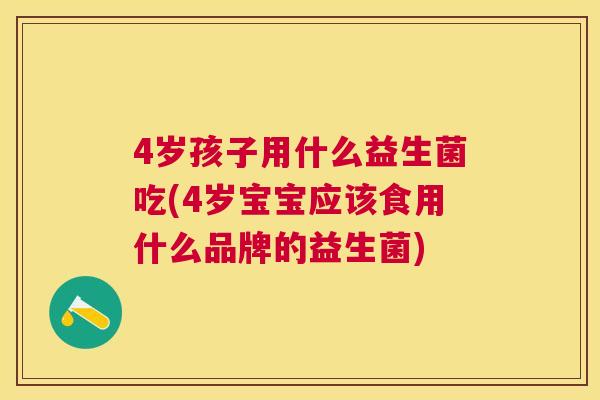 4岁孩子用什么益生菌吃(4岁宝宝应该食用什么品牌的益生菌)