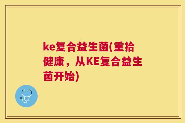 ke复合益生菌(重拾健康，从KE复合益生菌开始)