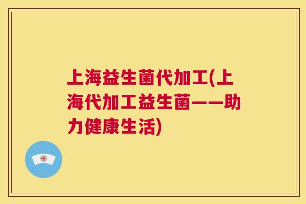 上海益生菌代加工(上海代加工益生菌——助力健康生活)