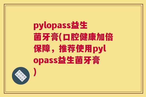 pylopass益生菌牙膏(口腔健康加倍保障，推荐使用pylopass益生菌牙膏)
