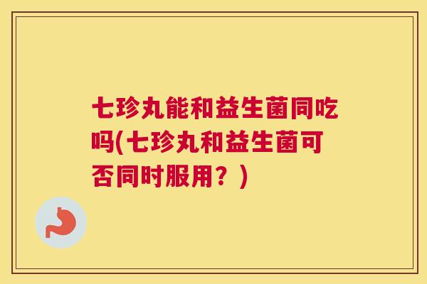 七珍丸能和益生菌同吃吗(七珍丸和益生菌可否同时服用？)