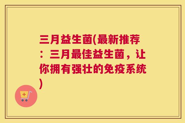 三月益生菌(最新推荐：三月最佳益生菌，让你拥有强壮的免疫系统)