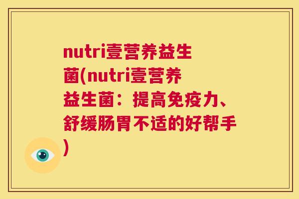 nutri壹营养益生菌(nutri壹营养益生菌：提高免疫力、舒缓肠胃不适的好帮手)