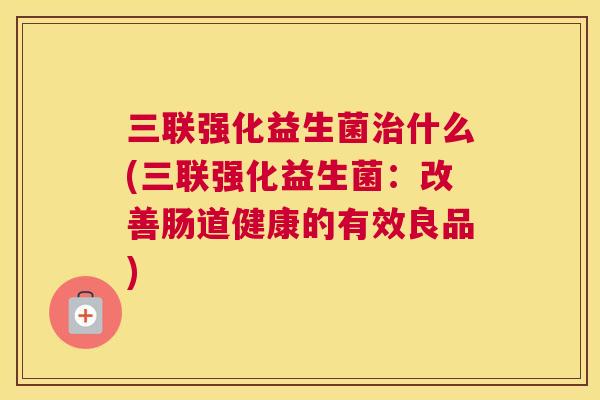 三联强化益生菌治什么(三联强化益生菌：改善肠道健康的有效良品)