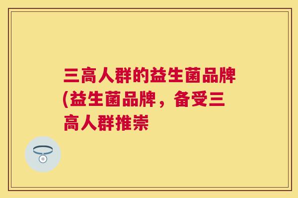 三高人群的益生菌品牌(益生菌品牌，备受三高人群推崇