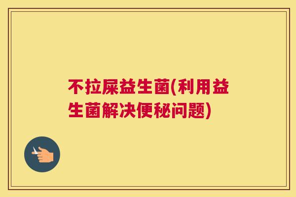 不拉屎益生菌(利用益生菌解决便秘问题)
