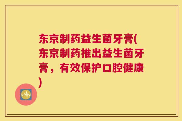 东京制药益生菌牙膏(东京制药推出益生菌牙膏，有效保护口腔健康)
