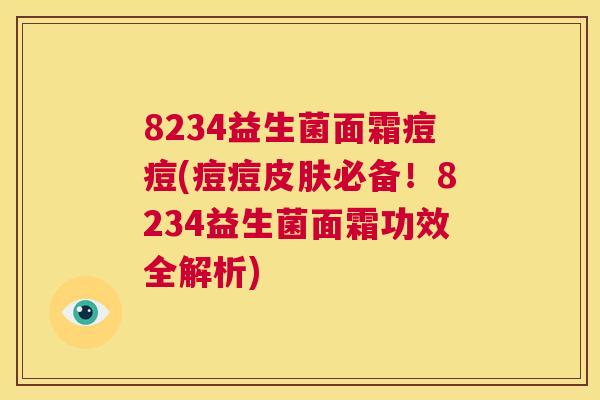 8234益生菌面霜痘痘(痘痘皮肤必备！8234益生菌面霜功效全解析)