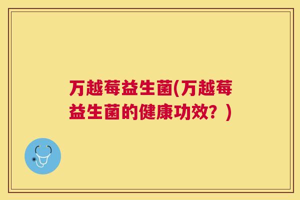 万越莓益生菌(万越莓益生菌的健康功效？)