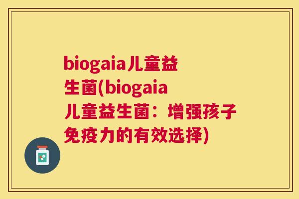biogaia儿童益生菌(biogaia儿童益生菌：增强孩子免疫力的有效选择)