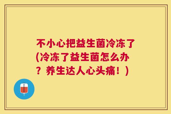 不小心把益生菌冷冻了(冷冻了益生菌怎么办？养生达人心头痛！)