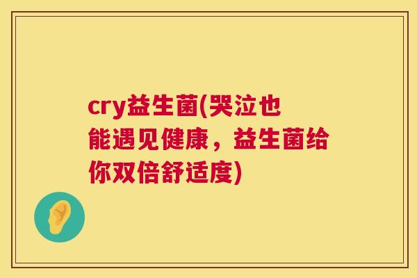 cry益生菌(哭泣也能遇见健康，益生菌给你双倍舒适度)