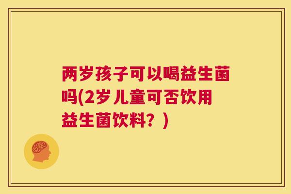 两岁孩子可以喝益生菌吗(2岁儿童可否饮用益生菌饮料？)