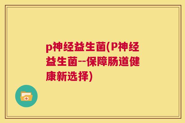 p神经益生菌(P神经益生菌--保障肠道健康新选择)