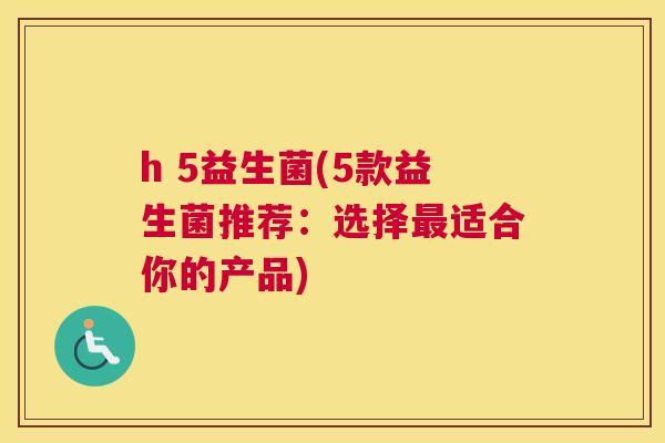 h 5益生菌(5款益生菌推荐：选择最适合你的产品)