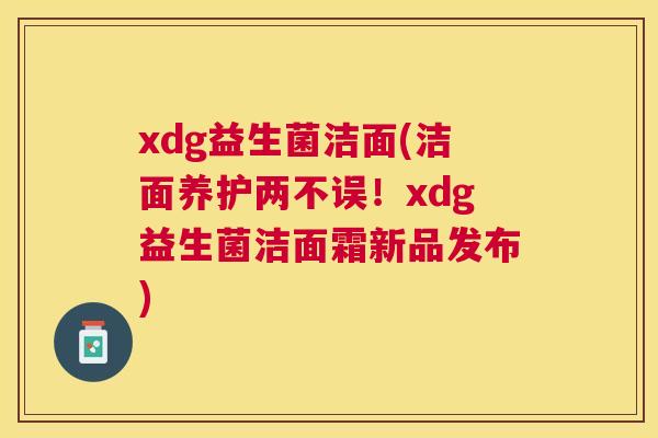 xdg益生菌洁面(洁面养护两不误！xdg益生菌洁面霜新品发布)