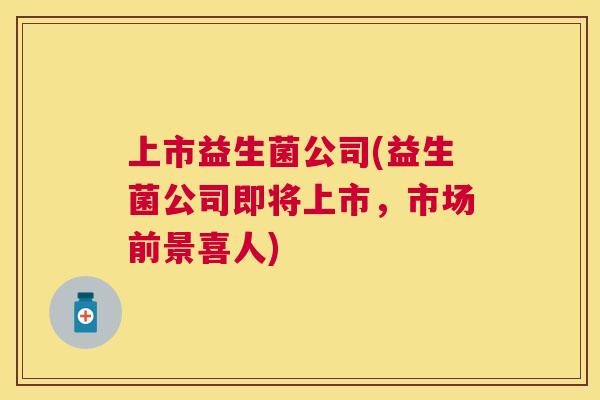 上市益生菌公司(益生菌公司即将上市，市场前景喜人)