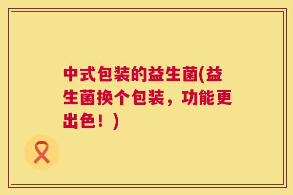 中式包装的益生菌(益生菌换个包装，功能更出色！)