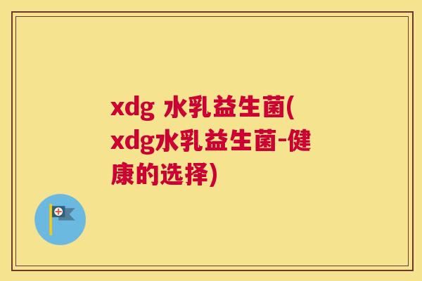 xdg 水乳益生菌(xdg水乳益生菌-健康的选择)