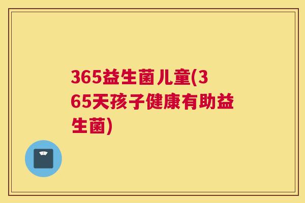 365益生菌儿童(365天孩子健康有助益生菌)