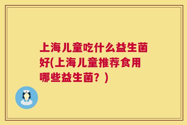 上海儿童吃什么益生菌好(上海儿童推荐食用哪些益生菌？)