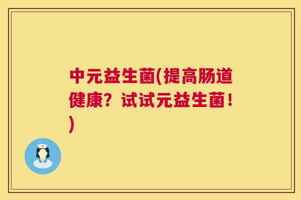 中元益生菌(提高肠道健康？试试元益生菌！)