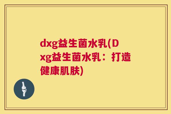dxg益生菌水乳(Dxg益生菌水乳：打造健康肌肤)