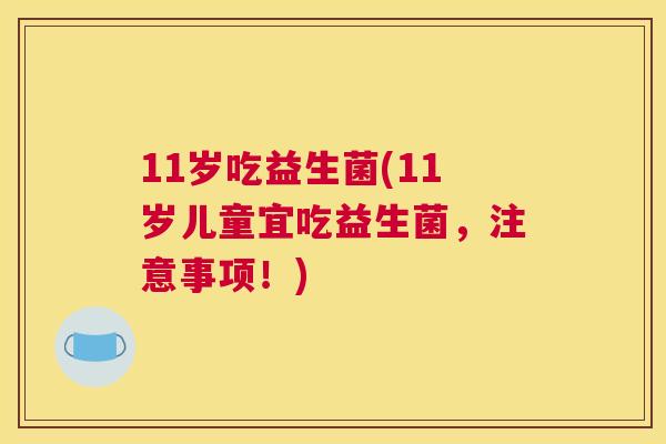 11岁吃益生菌(11岁儿童宜吃益生菌，注意事项！)