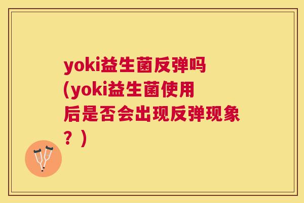 yoki益生菌反弹吗(yoki益生菌使用后是否会出现反弹现象？)