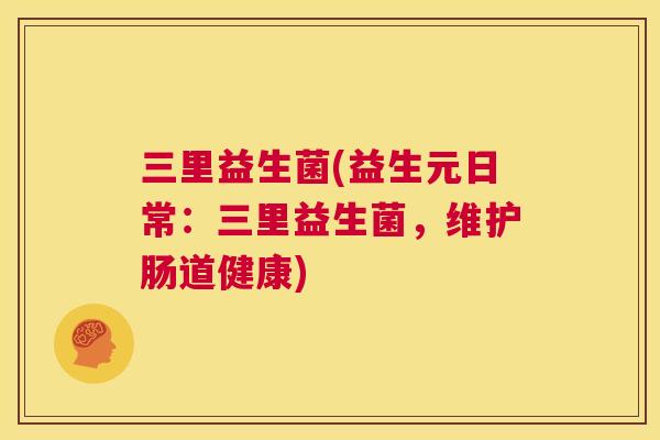 三里益生菌(益生元日常：三里益生菌，维护肠道健康)