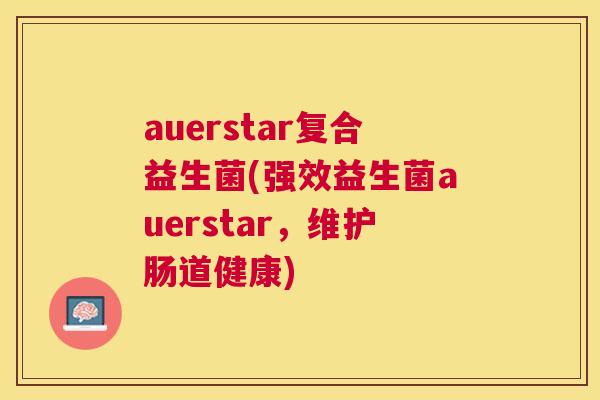 auerstar复合益生菌(强效益生菌auerstar，维护肠道健康)