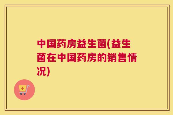 中国药房益生菌(益生菌在中国药房的销售情况)