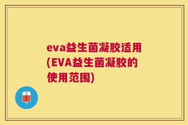 eva益生菌凝胶适用(EVA益生菌凝胶的使用范围)
