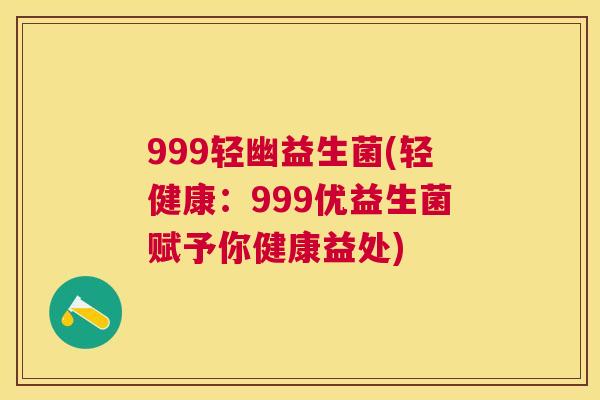 999轻幽益生菌(轻健康：999优益生菌赋予你健康益处)