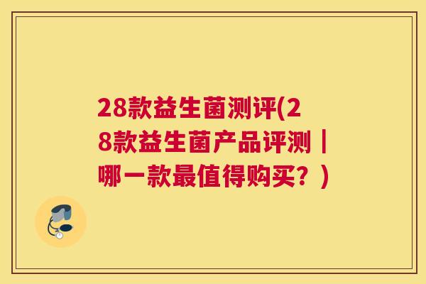 28款益生菌测评(28款益生菌产品评测｜哪一款最值得购买？)