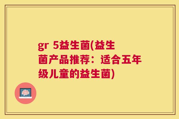 gr 5益生菌(益生菌产品推荐：适合五年级儿童的益生菌)